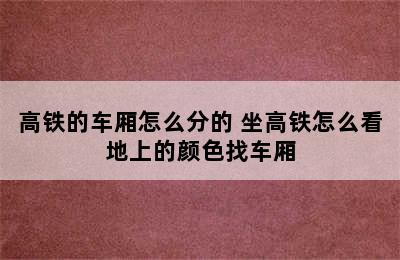 高铁的车厢怎么分的 坐高铁怎么看地上的颜色找车厢